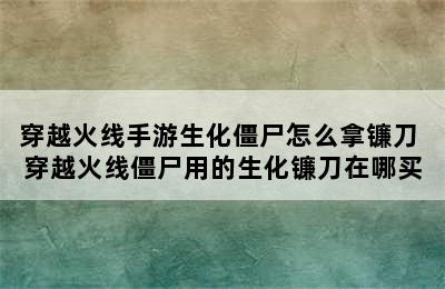 穿越火线手游生化僵尸怎么拿镰刀 穿越火线僵尸用的生化镰刀在哪买